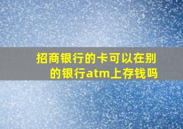 招商银行的卡可以在别的银行atm上存钱吗