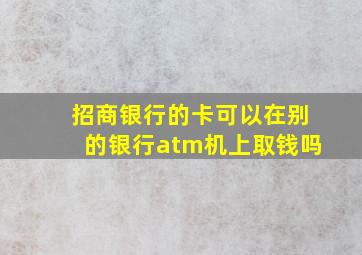 招商银行的卡可以在别的银行atm机上取钱吗