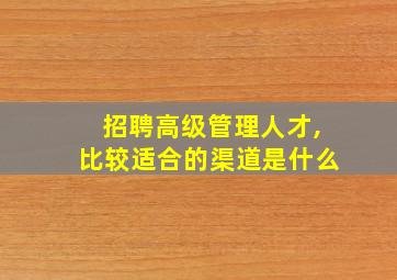 招聘高级管理人才,比较适合的渠道是什么