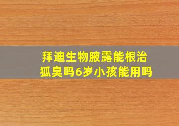 拜迪生物腋露能根治狐臭吗6岁小孩能用吗