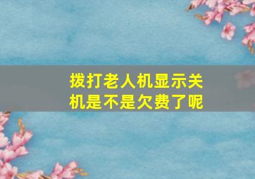 拨打老人机显示关机是不是欠费了呢