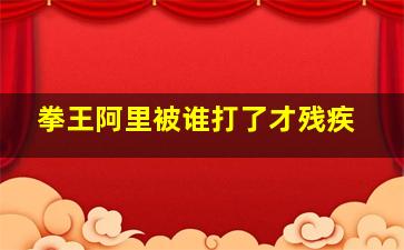 拳王阿里被谁打了才残疾