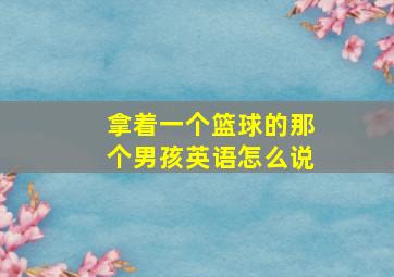 拿着一个篮球的那个男孩英语怎么说