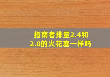 指南者排量2.4和2.0的火花塞一样吗