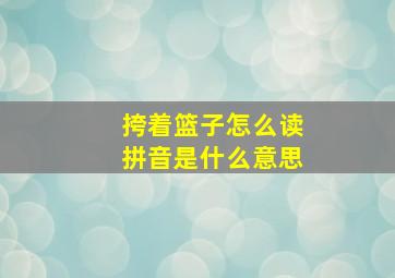 挎着篮子怎么读拼音是什么意思