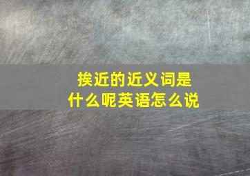 挨近的近义词是什么呢英语怎么说