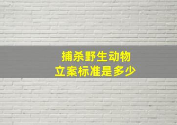 捕杀野生动物立案标准是多少