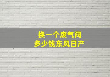 换一个废气阀多少钱东风日产