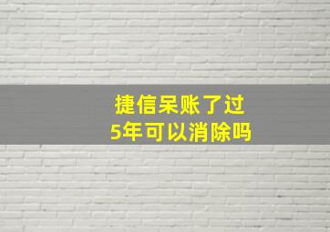 捷信呆账了过5年可以消除吗