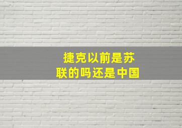 捷克以前是苏联的吗还是中国