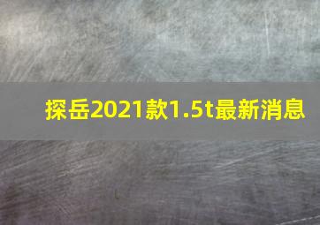 探岳2021款1.5t最新消息