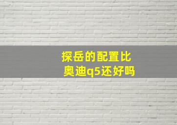 探岳的配置比奥迪q5还好吗