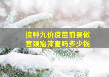 接种九价疫苗前要做宫颈癌筛查吗多少钱