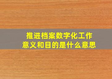 推进档案数字化工作意义和目的是什么意思