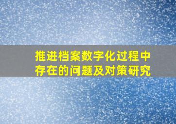 推进档案数字化过程中存在的问题及对策研究