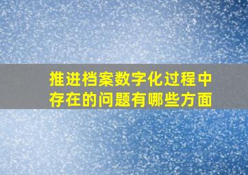 推进档案数字化过程中存在的问题有哪些方面