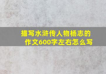 描写水浒传人物杨志的作文600字左右怎么写