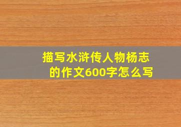 描写水浒传人物杨志的作文600字怎么写