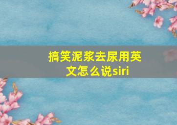 搞笑泥浆去尿用英文怎么说siri