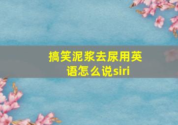 搞笑泥浆去尿用英语怎么说siri