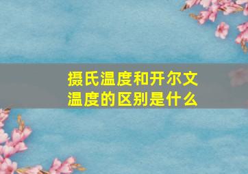 摄氏温度和开尔文温度的区别是什么