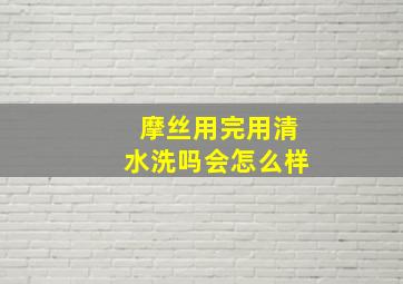 摩丝用完用清水洗吗会怎么样