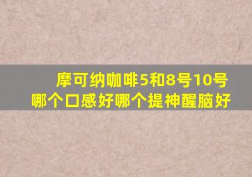 摩可纳咖啡5和8号10号哪个口感好哪个提神醒脑好