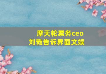 摩天轮票务ceo刘斅告诉界面文娱