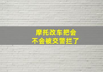 摩托改车把会不会被交警拦了