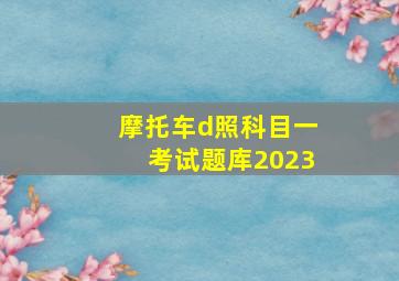 摩托车d照科目一考试题库2023