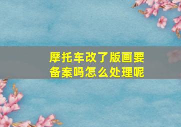 摩托车改了版画要备案吗怎么处理呢