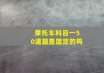 摩托车科目一50道题是固定的吗