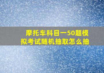 摩托车科目一50题模拟考试随机抽取怎么抽