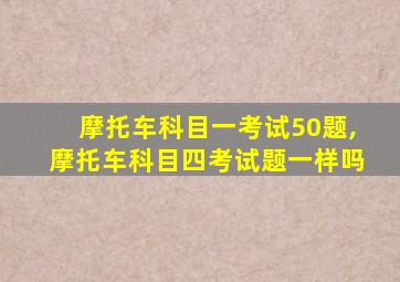 摩托车科目一考试50题,摩托车科目四考试题一样吗