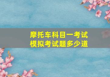 摩托车科目一考试模拟考试题多少道