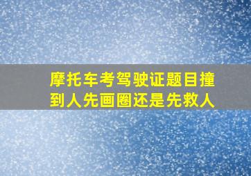 摩托车考驾驶证题目撞到人先画圈还是先救人