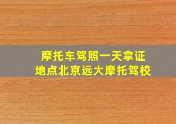 摩托车驾照一天拿证地点北京远大摩托驾校