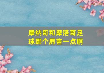 摩纳哥和摩洛哥足球哪个厉害一点啊