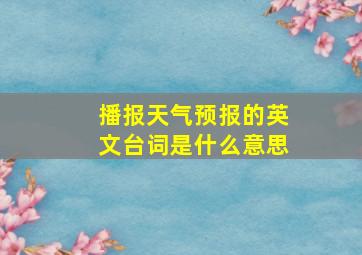 播报天气预报的英文台词是什么意思