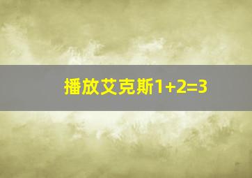 播放艾克斯1+2=3