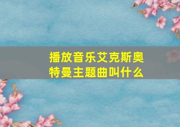 播放音乐艾克斯奥特曼主题曲叫什么