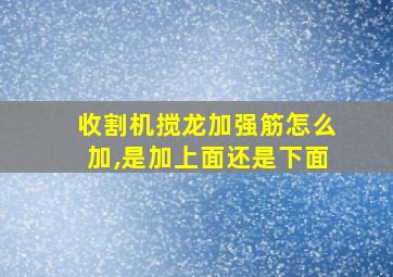 收割机搅龙加强筋怎么加,是加上面还是下面