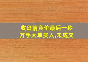 收盘前竞价最后一秒万手大单买入,未成交