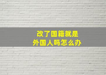 改了国籍就是外国人吗怎么办