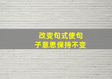 改变句式使句子意思保持不变