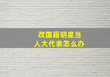 改国籍明星当人大代表怎么办