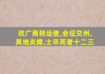 改广南转运使,会征交州,其地炎瘴,士卒死者十二三