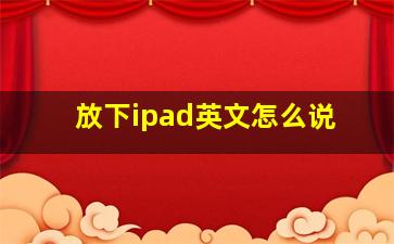 放下ipad英文怎么说