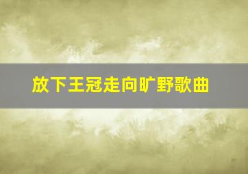 放下王冠走向旷野歌曲