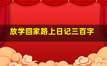 放学回家路上日记三百字